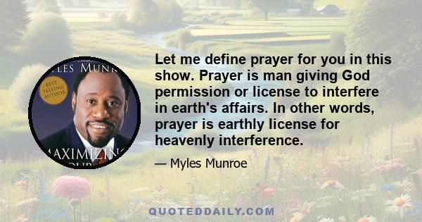 Let me define prayer for you in this show. Prayer is man giving God permission or license to interfere in earth's affairs. In other words, prayer is earthly license for heavenly interference.