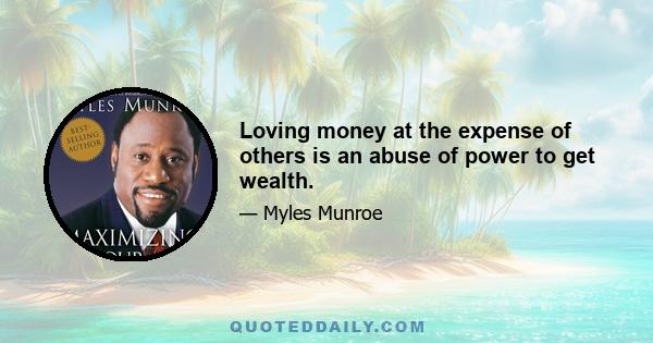 Loving money at the expense of others is an abuse of power to get wealth.