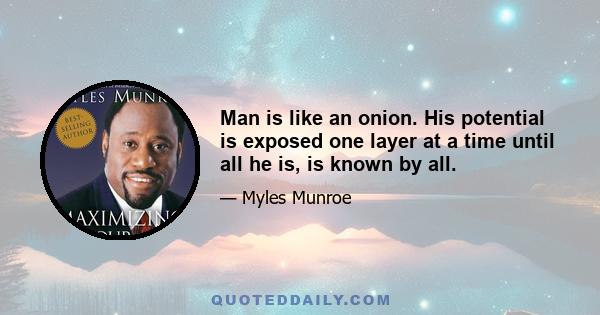 Man is like an onion. His potential is exposed one layer at a time until all he is, is known by all.