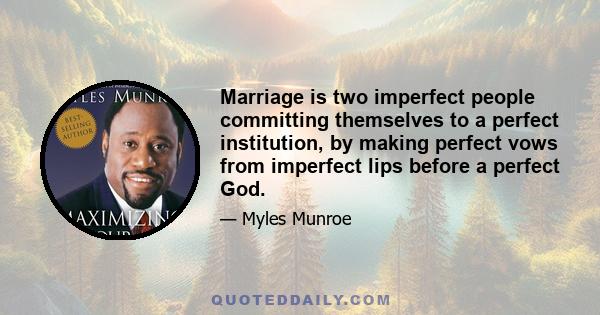 Marriage is two imperfect people committing themselves to a perfect institution, by making perfect vows from imperfect lips before a perfect God.