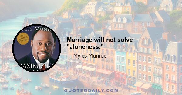 Marriage will not solve aloneness.