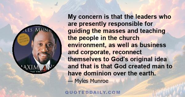 My concern is that the leaders who are presently responsible for guiding the masses and teaching the people in the church environment, as well as business and corporate, reconnect themselves to God's original idea and