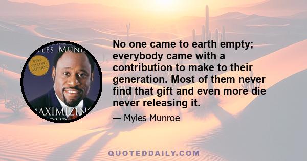 No one came to earth empty; everybody came with a contribution to make to their generation. Most of them never find that gift and even more die never releasing it.