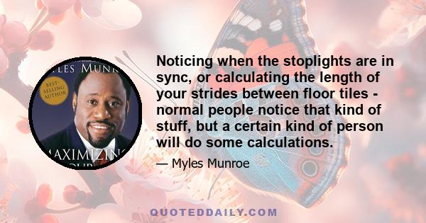 Noticing when the stoplights are in sync, or calculating the length of your strides between floor tiles - normal people notice that kind of stuff, but a certain kind of person will do some calculations.