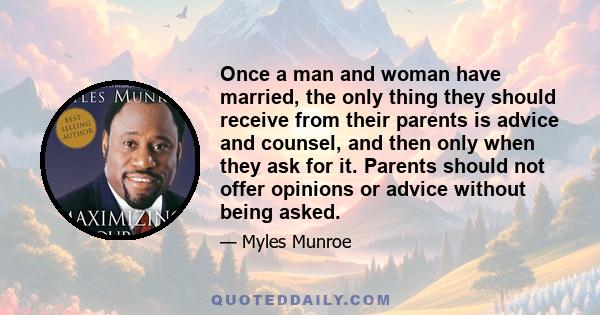 Once a man and woman have married, the only thing they should receive from their parents is advice and counsel, and then only when they ask for it. Parents should not offer opinions or advice without being asked.