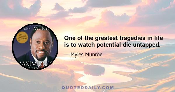 One of the greatest tragedies in life is to watch potential die untapped.