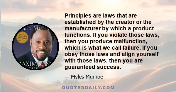 Principles are laws that are established by the creator or the manufacturer by which a product functions. If you violate those laws, then you produce malfunction, which is what we call failure. If you obey those laws