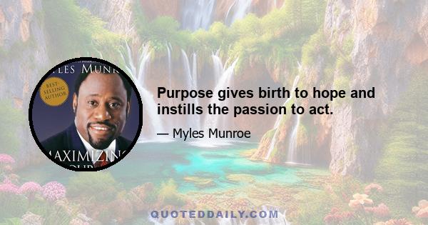 Purpose gives birth to hope and instills the passion to act.