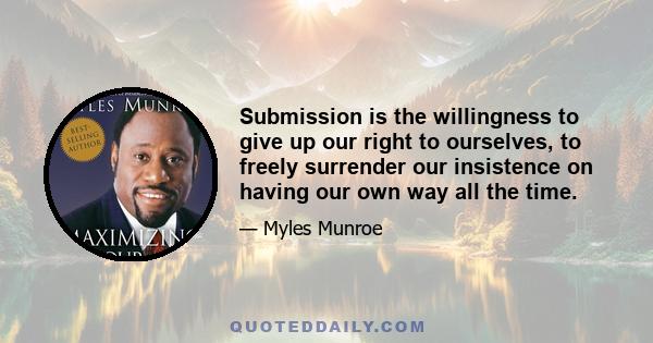 Submission is the willingness to give up our right to ourselves, to freely surrender our insistence on having our own way all the time.