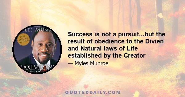 Success is not a pursuit...but the result of obedience to the Divien and Natural laws of Life established by the Creator