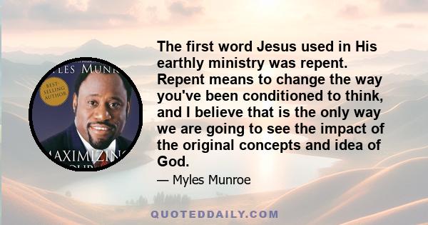 The first word Jesus used in His earthly ministry was repent. Repent means to change the way you've been conditioned to think, and I believe that is the only way we are going to see the impact of the original concepts