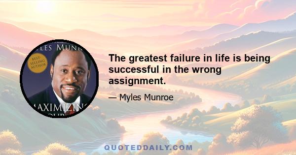 The greatest failure in life is being successful in the wrong assignment.