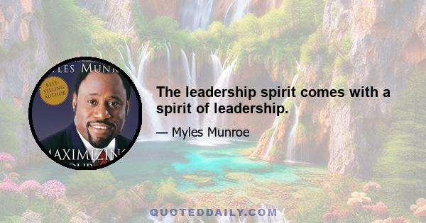 The leadership spirit comes with a spirit of leadership.