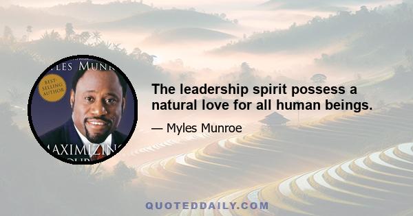 The leadership spirit possess a natural love for all human beings.