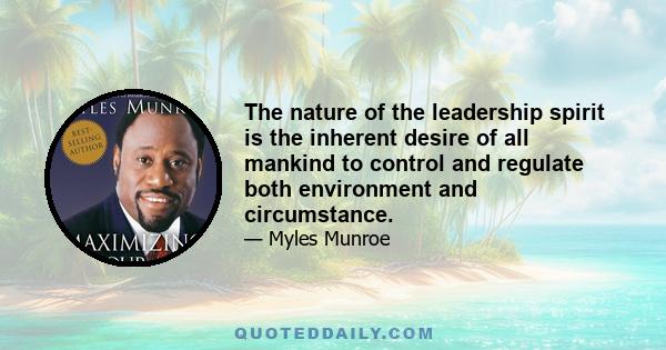 The nature of the leadership spirit is the inherent desire of all mankind to control and regulate both environment and circumstance.