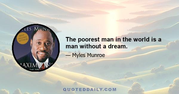 The poorest man in the world is a man without a dream.