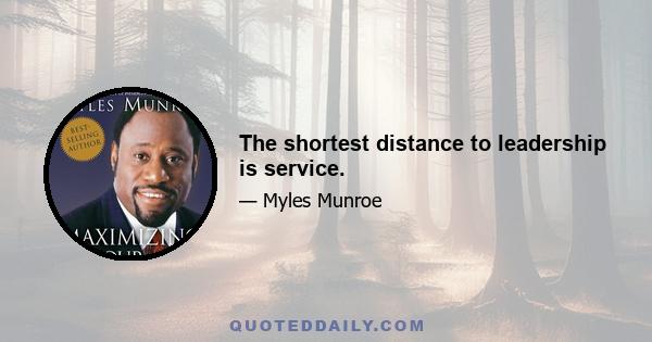 The shortest distance to leadership is service.