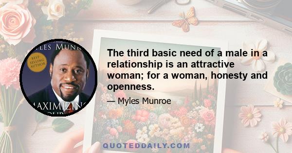 The third basic need of a male in a relationship is an attractive woman; for a woman, honesty and openness.