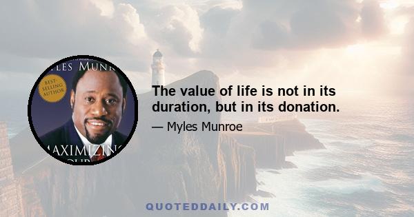 The value of life is not in its duration, but in its donation.