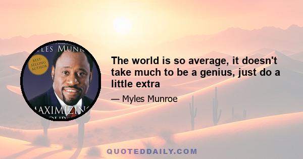 The world is so average, it doesn't take much to be a genius, just do a little extra