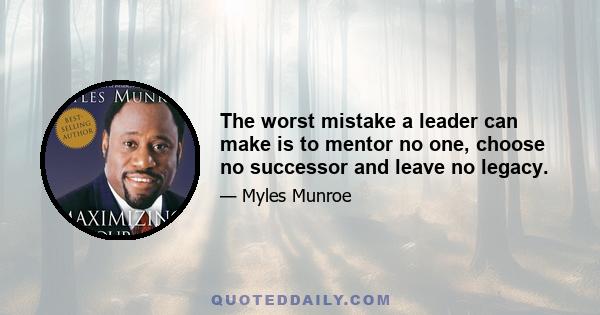 The worst mistake a leader can make is to mentor no one, choose no successor and leave no legacy.