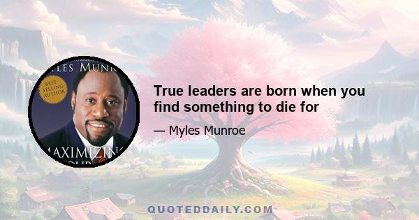 True leaders are born when you find something to die for