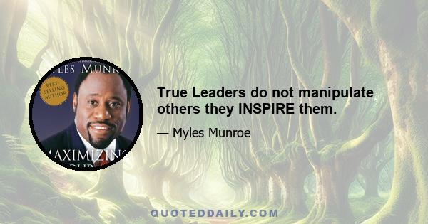 True Leaders do not manipulate others they INSPIRE them.