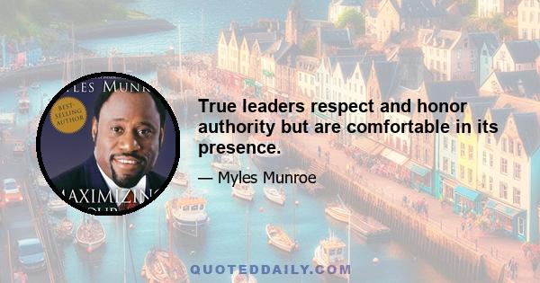 True leaders respect and honor authority but are comfortable in its presence.