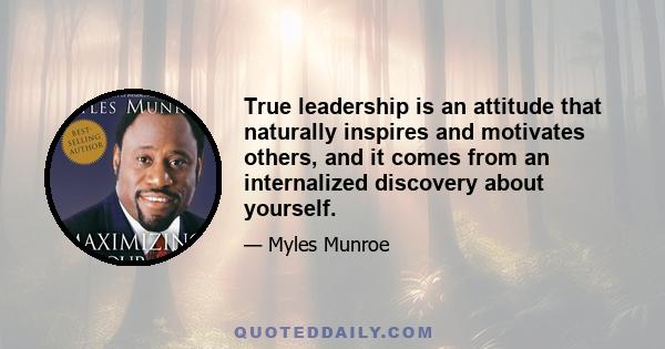 True leadership is an attitude that naturally inspires and motivates others, and it comes from an internalized discovery about yourself.