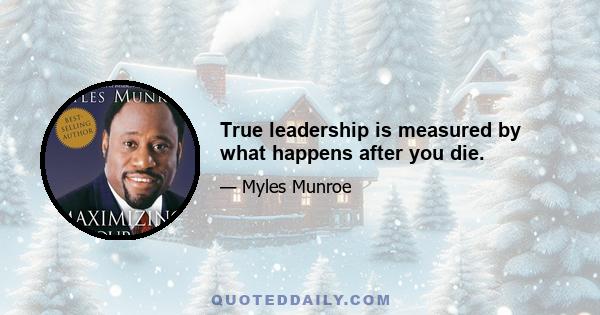 True leadership is measured by what happens after you die.