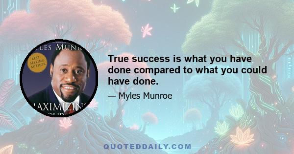 True success is what you have done compared to what you could have done.