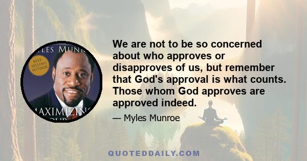 We are not to be so concerned about who approves or disapproves of us, but remember that God's approval is what counts. Those whom God approves are approved indeed.