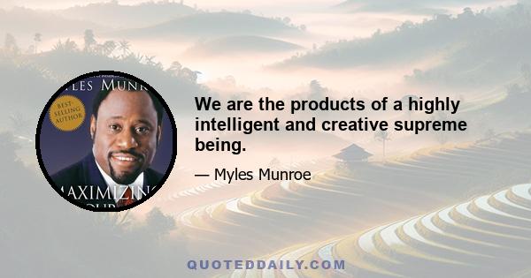 We are the products of a highly intelligent and creative supreme being.