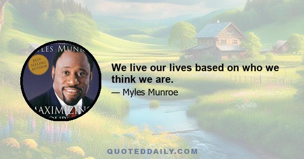 We live our lives based on who we think we are.