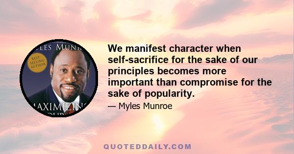 We manifest character when self-sacrifice for the sake of our principles becomes more important than compromise for the sake of popularity.