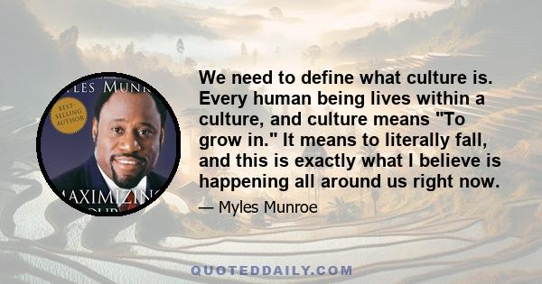 We need to define what culture is. Every human being lives within a culture, and culture means To grow in. It means to literally fall, and this is exactly what I believe is happening all around us right now.