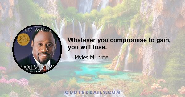 Whatever you compromise to gain, you will lose.