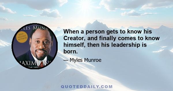 When a person gets to know his Creator, and finally comes to know himself, then his leadership is born.