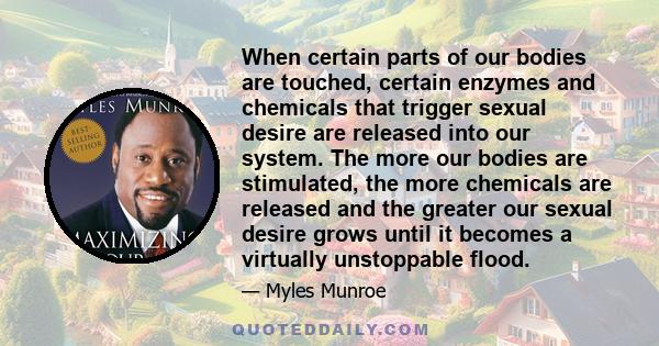 When certain parts of our bodies are touched, certain enzymes and chemicals that trigger sexual desire are released into our system. The more our bodies are stimulated, the more chemicals are released and the greater