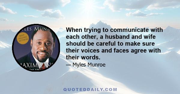 When trying to communicate with each other, a husband and wife should be careful to make sure their voices and faces agree with their words.