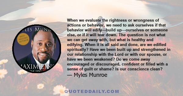 When we evaluate the rightness or wrongness of actions or behavior, we need to ask ourselves if that behavior will edify—build up—ourselves or someone else, or if it will tear down. The question is not what we can get