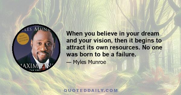 When you believe in your dream and your vision, then it begins to attract its own resources. No one was born to be a failure.