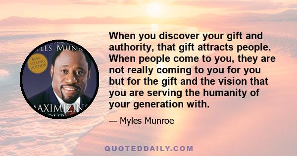 When you discover your gift and authority, that gift attracts people. When people come to you, they are not really coming to you for you but for the gift and the vision that you are serving the humanity of your