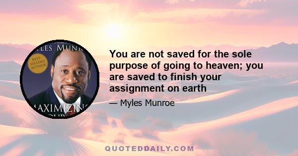 You are not saved for the sole purpose of going to heaven; you are saved to finish your assignment on earth