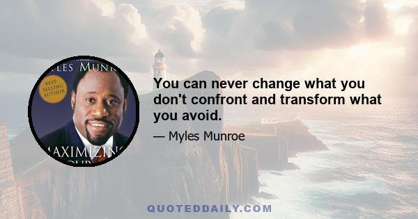 You can never change what you don't confront and transform what you avoid.