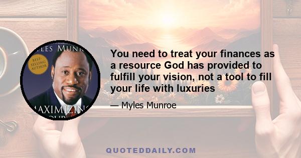 You need to treat your finances as a resource God has provided to fulfill your vision, not a tool to fill your life with luxuries