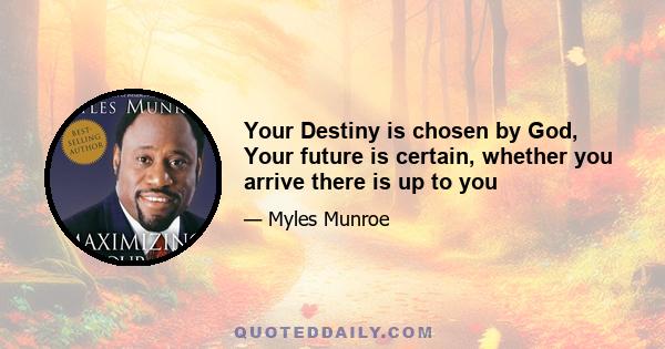 Your Destiny is chosen by God, Your future is certain, whether you arrive there is up to you