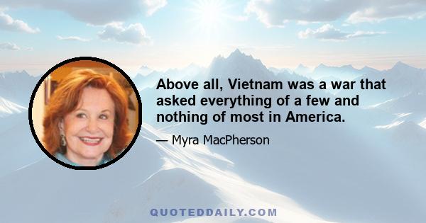 Above all, Vietnam was a war that asked everything of a few and nothing of most in America.