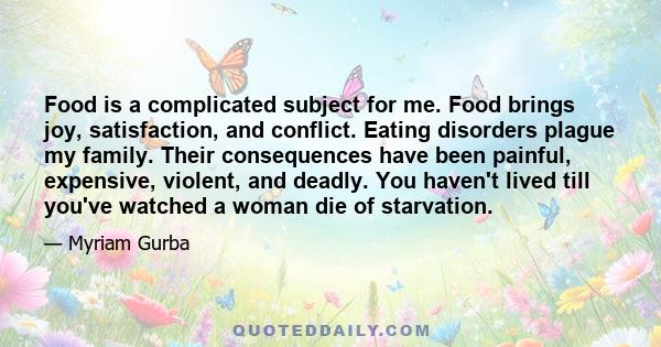 Food is a complicated subject for me. Food brings joy, satisfaction, and conflict. Eating disorders plague my family. Their consequences have been painful, expensive, violent, and deadly. You haven't lived till you've