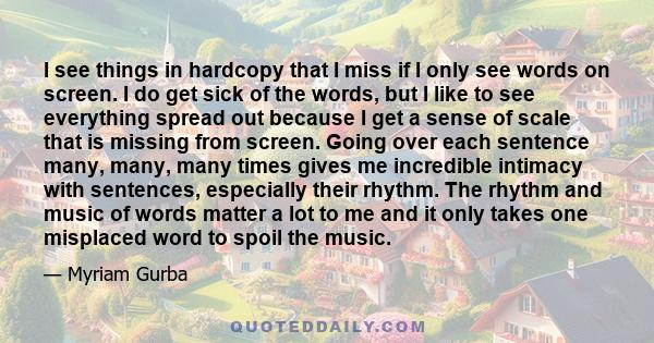 I see things in hardcopy that I miss if I only see words on screen. I do get sick of the words, but I like to see everything spread out because I get a sense of scale that is missing from screen. Going over each